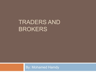 TRADERS AND
BROKERS




 By: Mohamed Hamdy
 