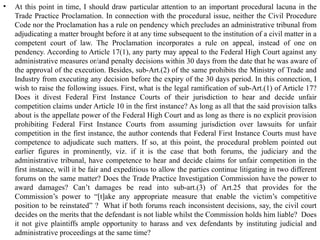 • At this point in time, I should draw particular attention to an important procedural lacuna in the
Trade Practice Proclamation. In connection with the procedural issue, neither the Civil Procedure
Code nor the Proclamation has a rule on pendency which precludes an administrative tribunal from
adjudicating a matter brought before it at any time subsequent to the institution of a civil matter in a
competent court of law. The Proclamation incorporates a rule on appeal, instead of one on
pendency. According to Article 17(1), any party may appeal to the Federal High Court against any
administrative measures or/and penalty decisions within 30 days from the date that he was aware of
the approval of the execution. Besides, sub-Art.(2) of the same prohibits the Ministry of Trade and
Industry from executing any decision before the expiry of the 30 days period. In this connection, I
wish to raise the following issues. First, what is the legal ramification of sub-Art.(1) of Article 17?
Does it divest Federal First Instance Courts of their jurisdiction to hear and decide unfair
competition claims under Article 10 in the first instance? As long as all that the said provision talks
about is the appellate power of the Federal High Court and as long as there is no explicit provision
prohibiting Federal First Instance Courts from assuming jurisdiction over lawsuits for unfair
competition in the first instance, the author contends that Federal First Instance Courts must have
competence to adjudicate such matters. If so, at this point, the procedural problem pointed out
earlier figures in prominently, viz. if it is the case that both forums, the judiciary and the
administrative tribunal, have competence to hear and decide claims for unfair competition in the
first instance, will it be fair and expeditious to allow the parties continue litigating in two different
forums on the same matter? Does the Trade Practice Investigation Commission have the power to
award damages? Can’t damages be read into sub-art.(3) of Art.25 that provides for the
Commission’s power to “[t]ake any appropriate measure that enable the victim’s competitive
position to be reinstated” ? What if both forums reach inconsistent decisions, say, the civil court
decides on the merits that the defendant is not liable whilst the Commission holds him liable? Does
it not give plaintiffs ample opportunity to harass and vex defendants by instituting judicial and
administrative proceedings at the same time?
 