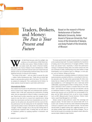 Thaders, Brokers,                                                  Based on the research of Kumar
                                                                                                    Venkataraman of Southern
                                  and Money:                                                        Methodist University, Amber
                                                                                                    Anand of Syracuse University, Paul
                                 T/te Past is Your                                                  lrvine of the University of Georgia,
                                 Present and                                                        and Andy Puckett of the University
                                                                                                    of Missouri
                                 Future

                                 ith Wall Street bonuses under the spotlight, new       The study reports that the quality of implementation is as important
                                evidence on the performance of Wall Street trad-      as the investment idea itself. The research establishes the importance
                             ers offers more nuance. Trillions of dollars in stocks   of trading costs for the performance of managed portfolios, mutual
                         are traded month after month in financial markets.           funds and pension funds. lmportantly, it shows that performance
      New research by Finance Professor Kumar Venkataraman of SMU                     rankings of institutional trading desks and brokers persist over time
      Cox and co-authors shows that if pension plans and mutual funds pay             and contributes to better understanding of the value addltion of ìarge
      attention to the cost of implementing ¡nvestment ideas, they can save           broker/dealers such as Goldman Sachs or JPMorgan, or niche play-
      significant amounts of money for fund investors.                                ers, such as Freeman, Billìngs and Ramsey.
         The choice of the trader    who you select to execute the order                The study examines a proprietary database of institutional investor
                                            -
                     Author Venkataraman says, "Trader who are ranked high            equity transactions provided by ANcerno, a consulting firm that moni-
      - matters. executions perform well in the future.           This is the clas-   tors execution costs. The data contain approximately 35 million order
      based on past
      sic evidence for trading skill. This is particularly true for brokers. So       tickets that are initiated by 664 institutional investors. These trades
      broker selection should be based on past broker performance."                   were facllitated by 1,137 brokerage firms over a seven-year period
                                                                                      (1999-2005), representing $22.9 trillion in trading volume. The data-
      lntermediaries Matter                                                           base is distinctive in that it contains a complete history of each order
      Prior research has focused on the performance of money managers,                ticket-   each typically resulting in more than one execution, sent by
      those at mutual funds, hedge funds and institutional plan sponsors.             an institutional investor to a broker. The ANcerno database includes
      However, there is little work examining        the performance of trading       pension plan sponsors such as CALPERS, the Commonwealth of Vir-
      desks, who are responsible for trillions of dollars in executions each          ginia, and the YMCA retirement fund, as welì as money managers
      year. Recent work by other researchers says that manager sklll ac-              such as MFS (Massachusetts Financial Services), Putman lnvest-
      counts for less ihan half of a mutual fund outperformance (doing                ments, Lazard Asset Management, and Fidelity.
      better than benchmarks) and that fund characteristics are more im-                Brokers ranked as best performers sustain their advantage over
      portant. So, the authors ask: why would the fund be a source of rela-           adjacent periods. The best brokers can execute trades with no ex-
      tive performance? Can the trading desk be the explanation? Trading              ecution costs. Similarly, the best (buy-side) institutional trading desks
      costs have the ability to erode or eliminate the value added by money           continue to outperform peers over adjacent periods. The best desks
      managers. Porlfoìio managers rely on the buy-side trading desks to              execute trades at negative trading costs, suggesting traders can cre-
      implement their investment ideas. A trading desk can add value to               ate positive portfolio alpha through their trading strategies. The au-
      an ìnstitution's portfolio by supplying experlise in transaction cost           thors find the results to be striking as the dataset contain difficult-to-
      analysis.                                                                       execute trades initiated by large investors.



56   marketsmedia magazine   I july/august 2010
 