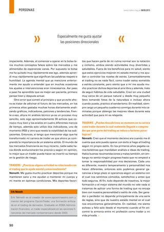 PERSONAS
90
www.traders-mag.es 08/09.2015
impaciente. Además, al comenzar a operar en la bolsa te-
nía muchos conceptos falsos sobre los mercados y me
alimentaba de esperanzas vanas. Por supuesto la bolsa
me ha quitado muy rápidamente ese ego, además apren-
dí muy rápidamente que signiﬁcan las palabras respeto e
humildad. La agenda mental que ya mencione anterior-
mente me ayudo a entender que en muchas ocasiones
los ajustes e intervenciones eran innecesarios. Así paso
a paso he aprendido que es mejor ser paciente, primero
pensar bien y después actuar.
Otro error que cometí al principio y que ya evito aho-
ra es tratar de adivinar el futuro de los mercados, en los
primeros años gastaba muchas horas diariamente anali-
zando gráﬁcos, indicadores, patrones y tendencias. Fren-
te a eso, ahora mi análisis técnico ya es un proceso muy
sencillo, solo sigo aproximadamente 30 activos que co-
nozco muy bien y los analizo en cuatro diferentes marcos
de tiempo, además solo utilizo dos indicadores, uno de
momento (RSI) y otro que revela la volatilidad de los sub-
yacentes. Entonces, si tengo que mencionar algo que ha
transformado mi carrera de trader es que ahora ya com-
prendo la importancia de un sistema sólido. El mundo de
los mercados ﬁnancieros es muy incierto, nadie sabe ha-
cia dónde evolucionarán los precios y según mi opinión,
lo mejor que un trader puede hacer es invertir su tiempo
en la gestión de riesgo.
TRADERS´: ¿Practicas alguna actividad no relacionada con
el trading que te ayuda mental y emocionalmente?
Németh: Me gusta mucho practicar deportes porque me
mantienen sano y me ayudan a mantener mi cuerpo y
mi mente en óptimas condiciones. Mis deportes favori-
Erik Németh es el creador de www.opcionmaestro.com y
mentor del programa OpciónTrader, una formación enfoca-
da en el trading de derivados. Graduado en BSBA Adminis-
tración ﬁnanciera, un trader especializado en las opciones ﬁ-
nancieras del mercado norteamericano desde 2003.
Erik Németh
tos que hacen parte de mi rutina normal son la natación
y ciclismo, ambos siendo actividades muy divertidas y
saludables. Fuera de los beneﬁcios para mi salud, siento
que estos ejercicios mejoran mi estado mental y me ayu-
dan a controlar los niveles de estrés. Lamentablemente
el trading no es nada fácil, como trader estoy sometido
a estrés constante, pero siento que a mí me ayuda mu-
cho practicar dichos deportes al aire libre y además, trato
de seguir hábitos de vida saludable. Crecí en una ciudad
muy cerca de un parque natural y desde muy pequeño
llevo tomando fotos de la naturaleza e incluso ahora
cuando puedo, practico el senderismo. En realidad, siem-
pre cargo un pequeño cuaderno conmigo durante mis ca-
minatas porque obtengo las mejores ideas durante esta
actividad que para mí es relajante.
TRADERS´: ¿Puedes descubrirnos un momento en tu carrera
como trader durante la cual realmente llegaste a compren-
der que gran parte del trading se reduce a factores psico-
lógicos?
Németh: Creo que el momento decisivo era cuando me di
cuenta que solo puedo operar con éxito si hago el trading
según mi propio estilo. En los primeros años pagaba va-
rios boletines que mandaban análisis e ideas de trading.
Había buenas recomendaciones y malas también, sin em-
bargo no sentía ningún progreso hasta que no empecé a
tomar la responsabilidad por mis decisiones. Cada uno
es diferente, nuestro temperamento y personalidad nos
hacen diferentes, entonces solo podemos generar ga-
nancias a largo plazo si operamos según un sistema con
el cual nos sentimos cómodos, satisfechos y antes que
todo seguros. Al ﬁn, todo depende de nosotros, la mejor
formación o el mejor sistema del mundo no vale nada si
tratamos de aplicar una forma de trading que no encaja
bien con nuestra personalidad o estilo de vida. Ser gana-
dor o perdedor no depende principalmente de una serie
de reglas, sino que de nuestro estado mental en el cual
nos encontramos generalmente. En realidad, me siento
exitoso y feliz solo desde el momento cuando al ﬁn en-
contré la armonía entre mi profesión como trader y mi
vida privada. «
Especialmente me gusta ajustar
las posiciones direccionales
 