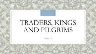 TRADERS, KINGS
AND PILGRIMS
Chapter -10
 