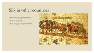 Silk in other countries
◦ Silk was very popular in Rome.
◦ It was very costly.
◦ Can You guess why????????????
 