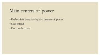 Main centers of power
◦ Each chiefs were having two centers of power
◦ One Inland
◦ One on the coast
 