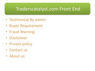 • Testimonial By admin
• Buyer Requirement
• Fraud Warning
• Disclaimer
• Private policy
• Contact us
• About us
Traderscatalyst.com Front End
 