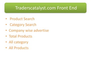 • Product Search
• Category Search
• Company wise advertise
• Total Products
• All category
• All Products
Traderscatalyst.com Front End
 