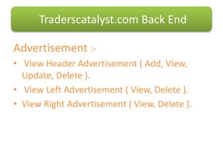 Advertisement :-
• View Header Advertisement ( Add, View,
Update, Delete ).
• View Left Advertisement ( View, Delete ).
• View Right Advertisement ( View, Delete ).
Traderscatalyst.com Back End
 