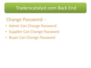 Change Password: -
• Admin Can Change Password
• Supplier Can Change Password
• Buyer Can Change Password
Traderscatalyst.com Back End
 