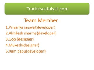 Team Member
1.Priyanka jaiswal(developer)
2.Akhilesh sharma(developer)
3.Gopi(designer)
4.Mukesh(designer)
5.Ram babu(developer)
Traderscatalyst.com
 
