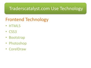 Frontend Technology
• HTML5
• CSS3
• Bootstrap
• Photoshop
• CorelDraw
Traderscatalyst.com Use Technology
 