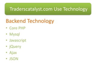 Backend Technology
• Core PHP
• Mysql
• Javascript
• jQuery
• Ajax
• JSON
Traderscatalyst.com Use Technology
 