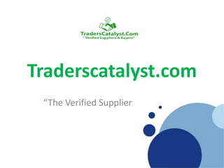 Traderscatalyst.com
“The Verified Suppliers & Buyers”
 