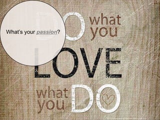 What’s your passion?
http://www.learningthesteel.com/wp-content/uploads/2015/04/lovewhatyoudo.jpg
 