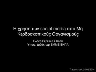 Η χρήση των social media από Μη
Κερδοσκοπικούς Οργανισμούς
Ελένη-Ρεβέκκα Στάιου
Υποψ. Διδάκτωρ ΕΜΜΕ ΕΚΠΑ

Tradeschool, 24/02/2014

 