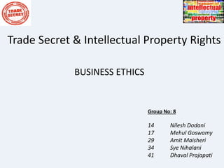 Trade Secret & Intellectual Property Rights
BUSINESS ETHICS
Group No: 8
14 Nilesh Dodani
17 Mehul Goswamy
29 Amit Maisheri
34 Sye Nihalani
41 Dhaval Prajapati
 