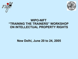 WIPO-NIFT  “TRAINING THE TRAINERS” WORKSHOP  ON INTELLECTUAL PROPERTY RIGHTS New Delhi, June 20 to 24, 2005 