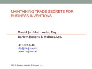 MAINTAINING TRADE SECRETS FOR
BUSINESS INVENTIONS



       Daniel Jon Holmander, Esq.
       Barlow, Josephs & Holmes, Ltd.

        401-273-4446
        djh@barjos.com
        www.barjos.com




©2012 Barlow, Josephs & Holmes, Ltd.
 