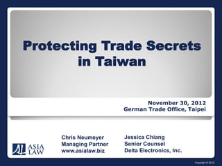 Protecting Trade Secrets
Ch           in Taiwan


                                    November 30, 2012
                             German Trade Office, Taipei




          Chris Neumeyer     Jessica Chiang
          Managing Partner   Senior Counsel
          www.asialaw.biz    Delta Electronics, Inc.

                                                       Copyright © 2012
 