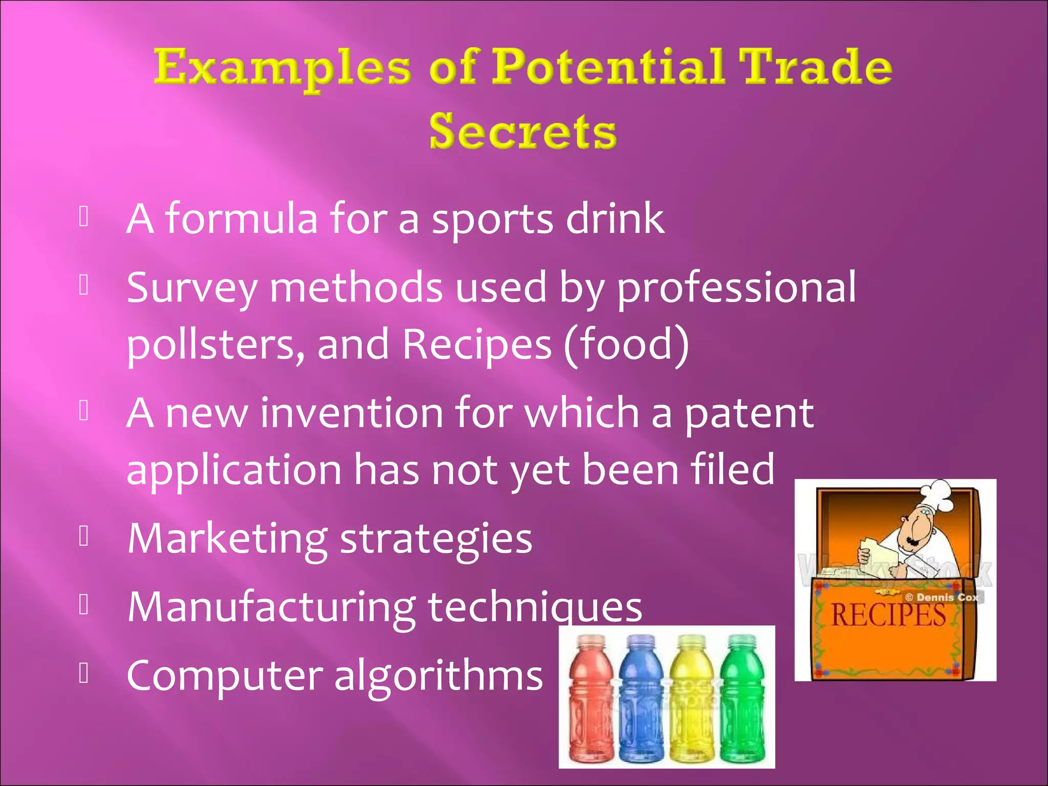  A formula for a sports drink
 Survey methods used by professional
pollsters, and Recipes (food)
 A new invention for which a patent
application has not yet been filed
 Marketing strategies
 Manufacturing techniques
 Computer algorithms
 