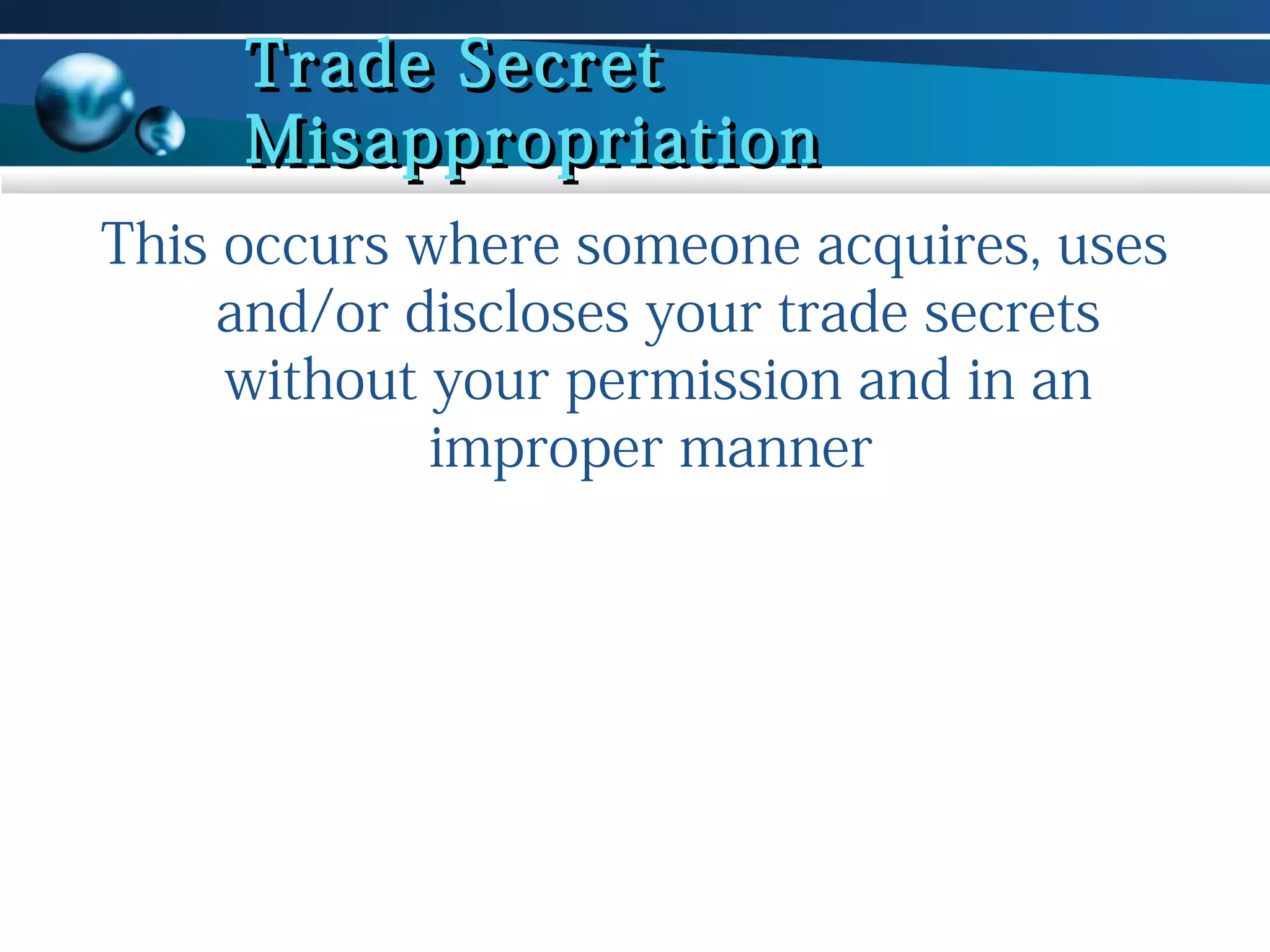 Trade Secret
Misappropriation
This occurs where someone acquires, uses
and/or discloses your trade secrets
without your permission and in an
improper manner

 