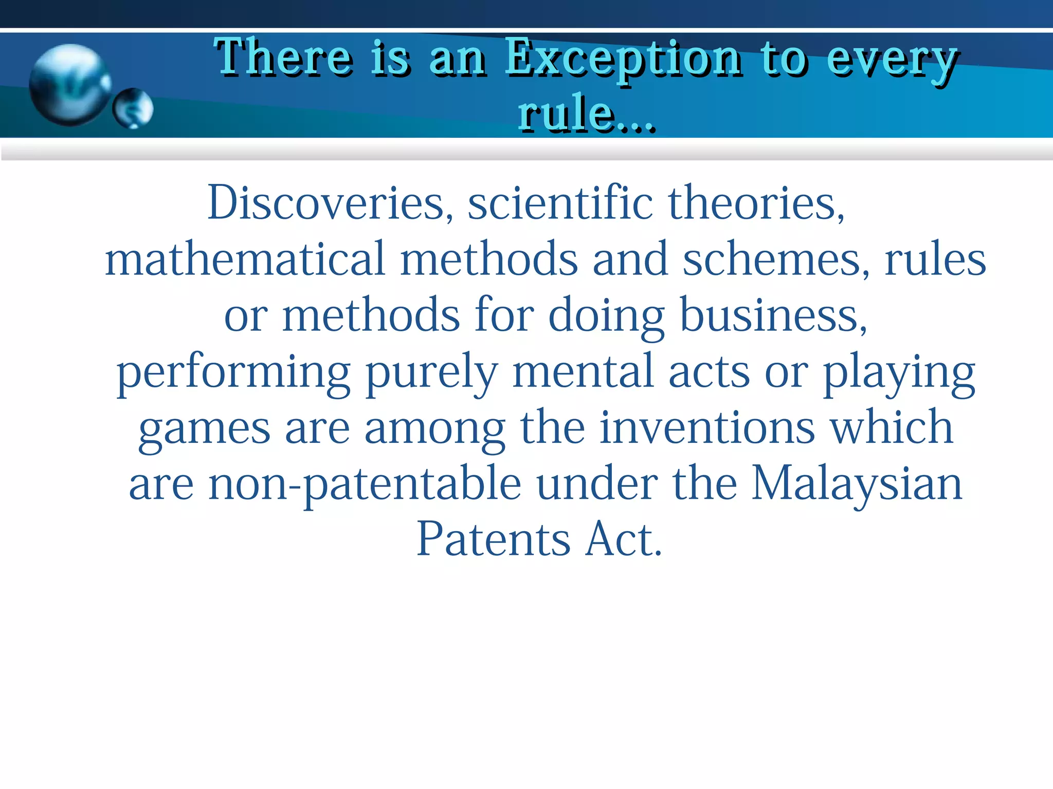 There is an Exception to every
rule...
Discoveries, scientific theories,
mathematical methods and schemes, rules
or methods for doing business,
performing purely mental acts or playing
games are among the inventions which
are non-patentable under the Malaysian
Patents Act.

 