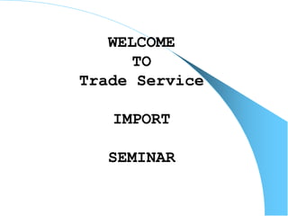WELCOME
TO
Trade Service
IMPORT
SEMINAR
 