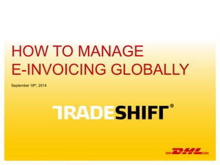 HOW TO MANAGE 
E-INVOICING GLOBALLY 
September 18th, 2014 
1 How to Manage E-invoicing Globally | 18 Sept 2014 
 