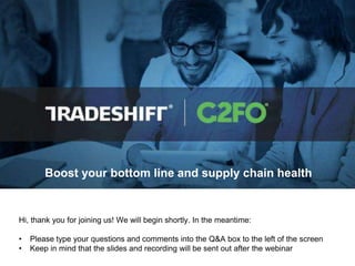 Hi, thank you for joining us! We will begin shortly. In the meantime:
• Please type your questions and comments into the Q&A box to the left of the screen
• Keep in mind that the slides and recording will be sent out after the webinar
Boost your bottom line and supply chain health
 