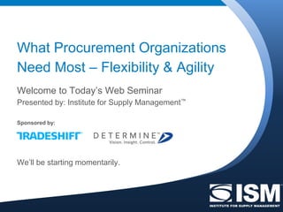 Welcome to Today’s Web Seminar
Presented by: Institute for Supply Management™
Sponsored by:
We’ll be starting momentarily.
What Procurement Organizations
Need Most – Flexibility & Agility
 