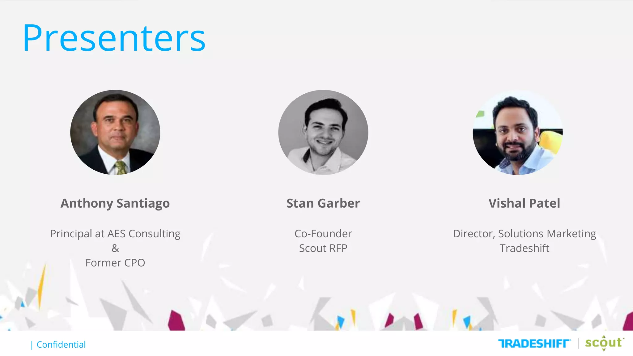 | Confidential| Confidential
Presenters
Anthony Santiago
Principal at AES Consulting
&
Former CPO
Stan Garber
Co-Founder
Scout RFP
Vishal Patel
Director, Solutions Marketing
Tradeshift
 