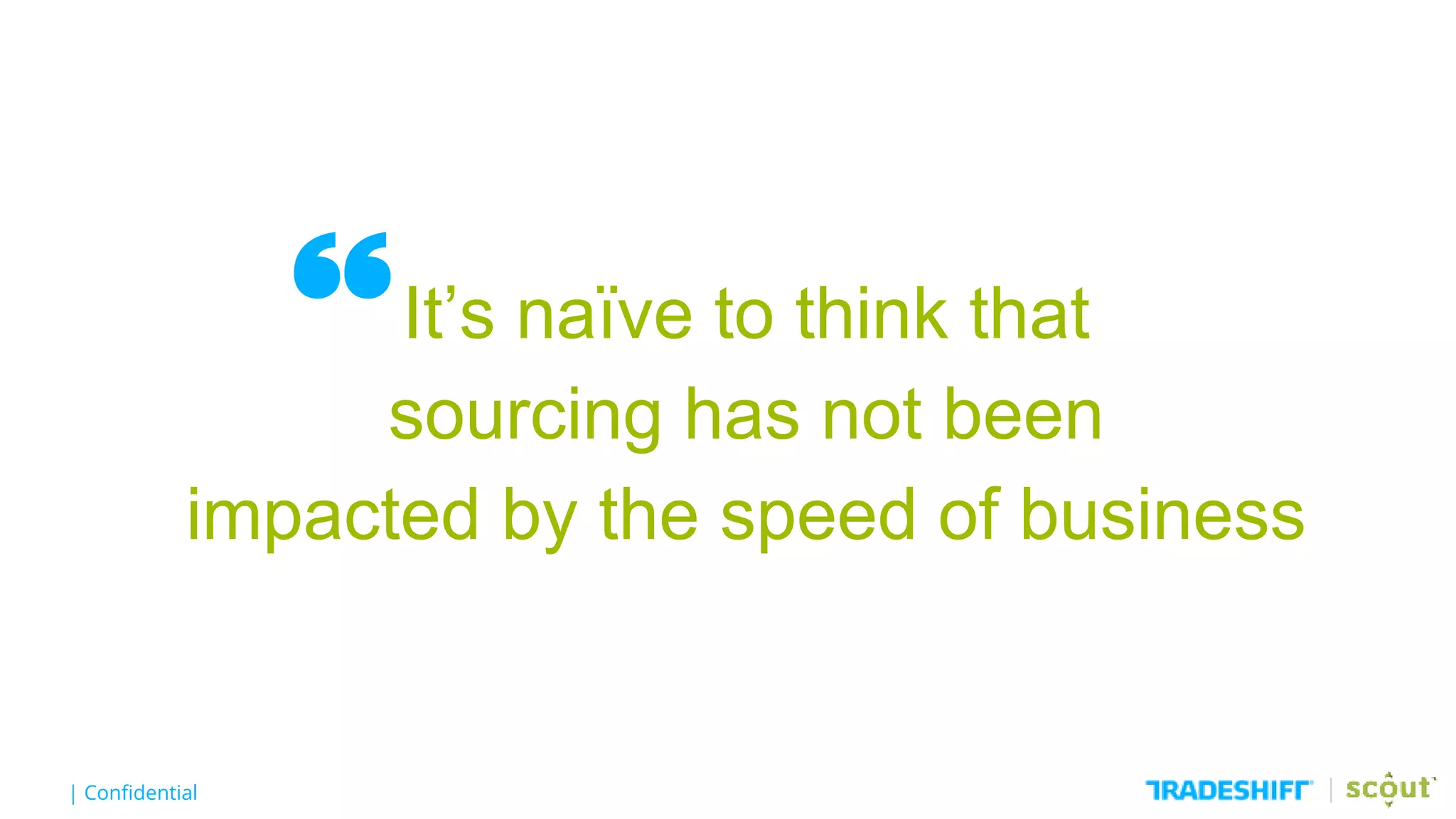| Confidential
“It’s naïve to think that
sourcing has not been
impacted by the speed of business
 