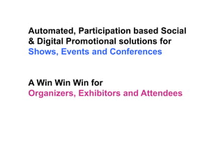 Automated, Participation based Social
& Digital Promotional solutions for
Shows, Events and Conferences
A Win Win Win for
Organizers, Exhibitors and Attendees
 