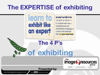 The EXPERTISE of exhibiting
Presented by:
The 4 P’s
of exhibiting
 