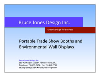 Bruce Jones Design Inc. 
                                Graphic Design for Business 




Portable Trade Show Booths and  
Environmental Wall Displays 

Bruce Jones Design, Inc. 
661 Washington Street • Norwood MA 02062 
Telephone: 781.255.7171 • Fax: 781.240.7788 
bruce@bjdesign.com • brucejonesdesign.com 
 