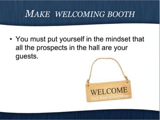 MAKE      WELCOMING BOOTH


• You must put yourself in the mindset that
  all the prospects in the hall are your
  guests.
 