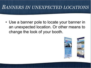BANNERS IN UNEXPECTED LOCATIONS

 • Use a banner pole to locate your banner in
   an unexpected location. Or other means to
   change the look of your booth.
 
