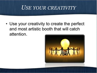 USE YOUR CREATIVITY

• Use your creativity to create the perfect
  and most artistic booth that will catch
  attention.
 