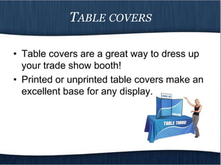 TABLE COVERS

• Table covers are a great way to dress up
  your trade show booth!
• Printed or unprinted table covers make an
  excellent base for any display.
 