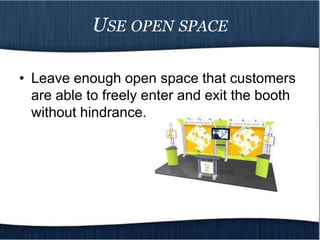 USE OPEN SPACE

• Leave enough open space that customers
  are able to freely enter and exit the booth
  without hindrance.
 