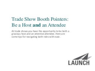 | launchsolutions.com
Trade Show Booth Pointers:
Be a Host and an Attendee
At trade shows you have the opportunity to be both a
gracious host and an attentive attendee. Here are
some tips for navigating both roles with ease.
 