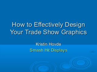 How to Effectively DesignHow to Effectively Design
Your Trade Show GraphicsYour Trade Show Graphics
Kristin HovdeKristin Hovde
Smash Hit DisplaysSmash Hit Displays
 