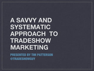 A SAVVY AND
SYSTEMATIC
APPROACH TO
TRADESHOW
MARKETING
PRESENTED BY TIM PATTERSON
@TRADESHOWGUY

 