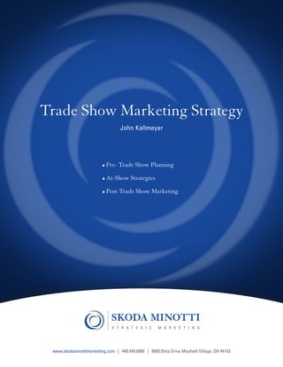 Trade Show Marketing Strategy
                                                     John Kallmeyer




                                            •	Pre- Trade Show Planning

                                            •	At-Show Strategies

                                            •	Post-Trade Show Marketing




Share this e-book

                    www.skodaminottimarketing.com | 440.449.6800 | 6685 Beta Drive Mayfield Village, OH 44143
 