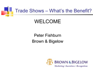 Trade Shows – What’s the Benefit?
WELCOME
Peter Fishburn
Brown & Bigelow
 
