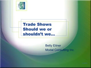 Trade Shows Should we or shouldn’t we… Betty Eitner Modal Consulting Inc. 01/14/10 