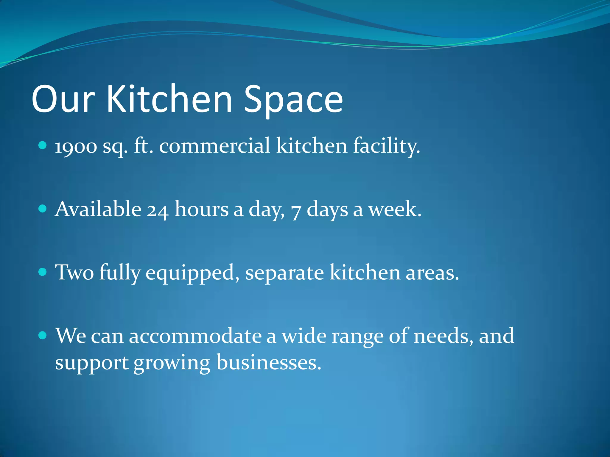 Our Kitchen Space1900 sq. ft. commercial kitchen facility.Available 24 hours a day, 7 days a week. Two fully equipped, separate kitchen areas. We can accommodate a wide range of needs, and support growing businesses.