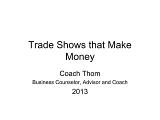 Trade Shows that Make
       Money
          Coach Thom
Business Counselor, Advisor and Coach
               2013
 