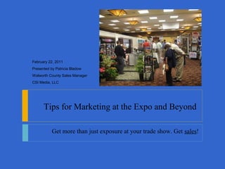 February 22, 2011
Presented by Patricia Bladow
Walworth County Sales Manager
CSI Media, LLC




      Tips for Marketing at the Expo and Beyond

           Get more than just exposure at your trade show. Get sales!
 