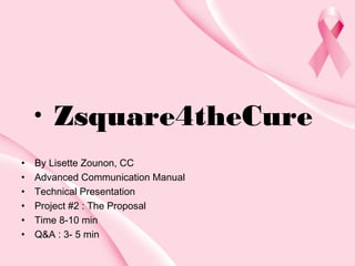 •
•
•
•
•
•
•

Zsquare4theCure

By Lisette Zounon, CC
Advanced Communication Manual
Technical Presentation
Project #2 : The Proposal
Time 8-10 min
Q&A : 3- 5 min

 