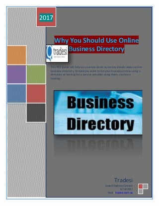 Why You Should Use Online
Business Directory
T
This PDF guide will help you narrow down some key details about online
business directory. Should you want to list your business online using a
directory or looking for a service provider using them, continue
reading…
2017
Tradesi
Search Explore Connect
6/14/2017
Web - tradesi.com.au
 