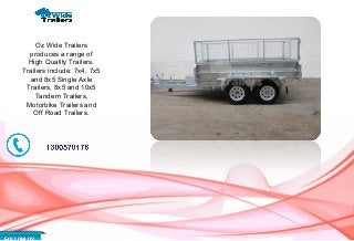 Oz Wide Trailers
produces a range of
High Quality Trailers.
Trailers include: 7x4, 7x5
and 8x5 Single Axle
Trailers, 8x5 and 10x5
Tandem Trailers,
Motorbike Trailers and
Off Road Trailers.
 